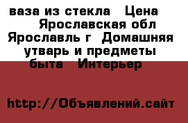 ваза из стекла › Цена ­ 150 - Ярославская обл., Ярославль г. Домашняя утварь и предметы быта » Интерьер   